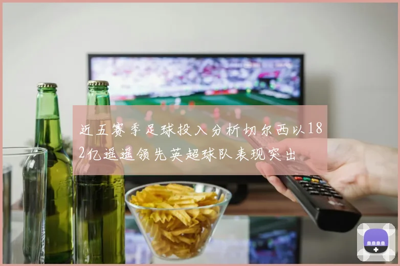 近五赛季足球投入分析切尔西以182亿遥遥领先英超球队表现突出