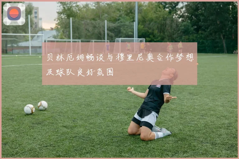贝林厄姆畅谈与穆里尼奥合作梦想及球队良好氛围