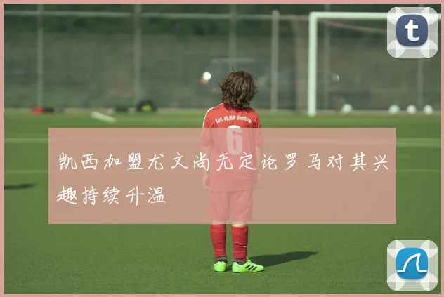 凯西加盟尤文尚无定论罗马对其兴趣持续升温