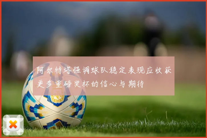 阿尔特塔强调球队稳定表现应收获更多重磅奖杯的信心与期待