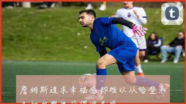 詹姆斯追求幸福感却难以从哈登和米切尔那里获得满足感