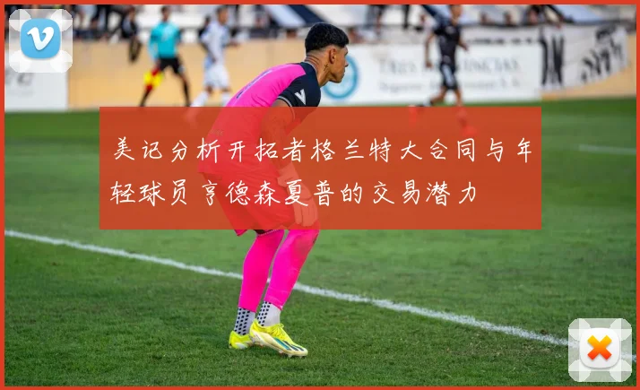 美记分析开拓者格兰特大合同与年轻球员亨德森夏普的交易潜力