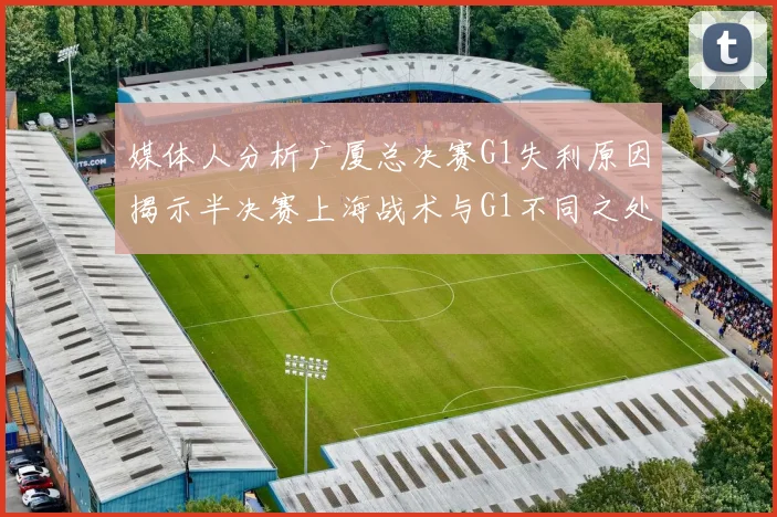 媒体人分析广厦总决赛G1失利原因揭示半决赛上海战术与G1不同之处