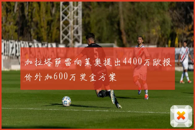 加拉塔萨雷向莱奥提出4400万欧报价外加600万奖金方案