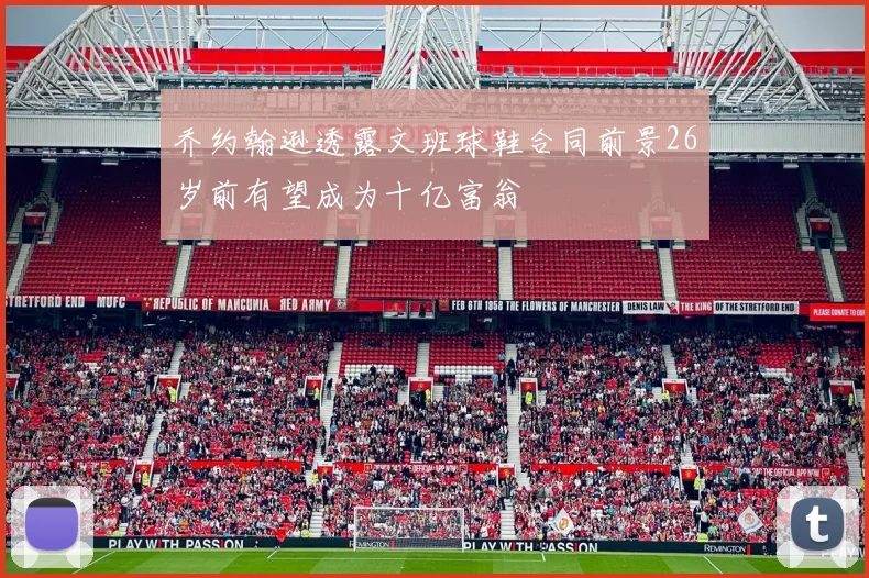 乔约翰逊透露文班球鞋合同前景26岁前有望成为十亿富翁