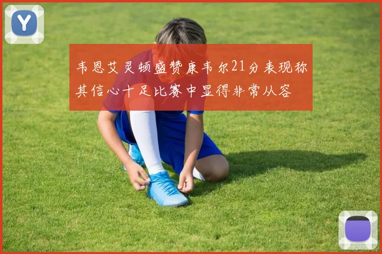 韦恩艾灵顿盛赞康韦尔21分表现称其信心十足比赛中显得非常从容