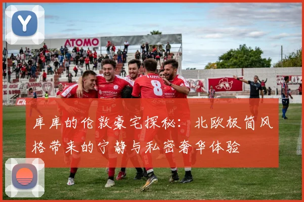 库库的伦敦豪宅探秘:北欧极简风格带来的宁静与私密奢华体验