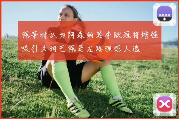 佩蒂特认为阿森纳若夺欧冠将增强吸引力姆巴佩是左路理想人选
