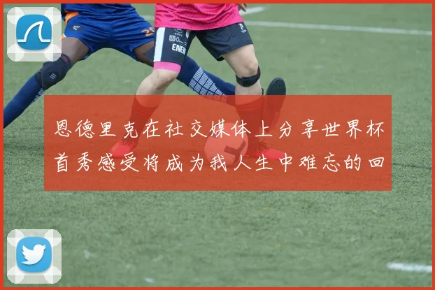 恩德里克在社交媒体上分享世界杯首秀感受将成为我人生中难忘的回忆
