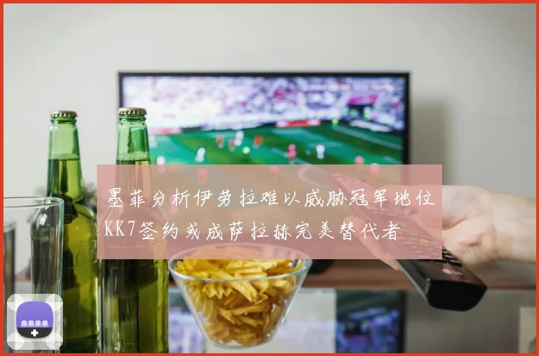 墨菲分析伊劳拉难以威胁冠军地位KK7签约或成萨拉赫完美替代者