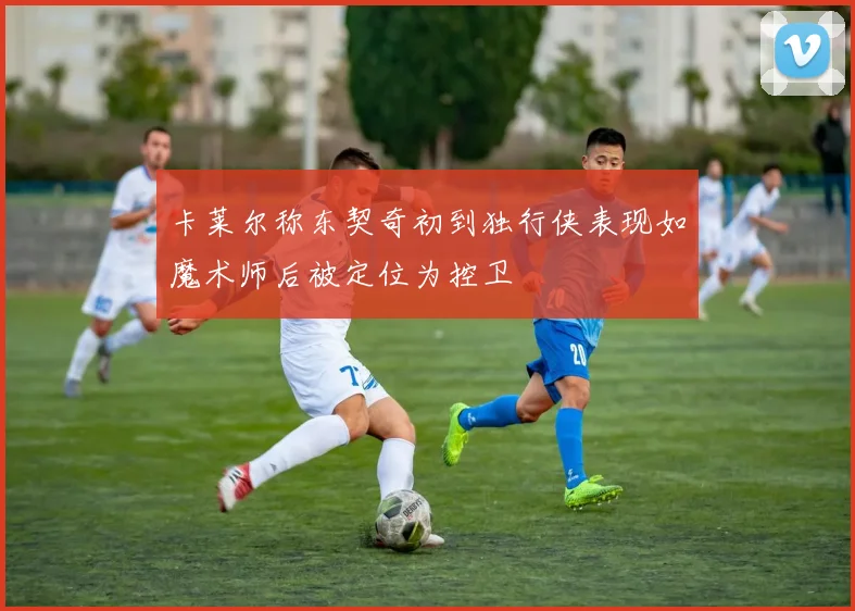 卡莱尔称东契奇初到独行侠表现如魔术师后被定位为控卫