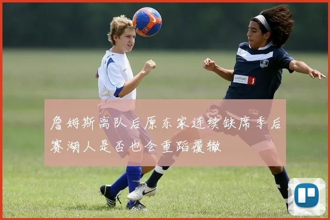 詹姆斯离队后原东家连续缺席季后赛湖人是否也会重蹈覆辙