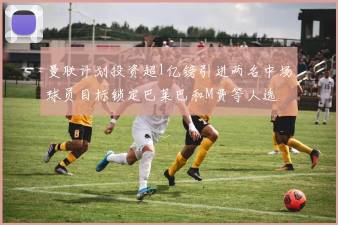 曼联计划投资超1亿镑引进两名中场球员目标锁定巴莱巴和M费等人选