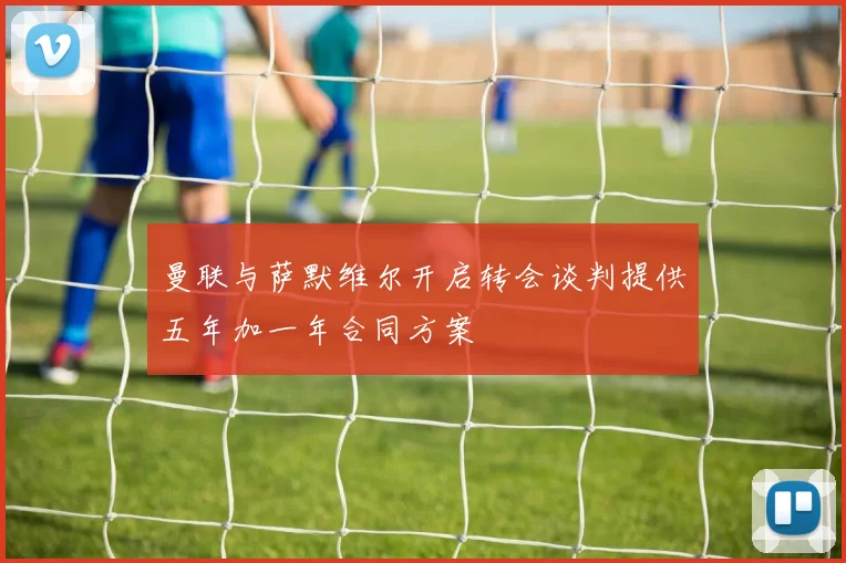 曼联与萨默维尔开启转会谈判提供五年加一年合同方案