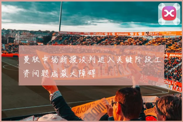 曼联中场新援谈判进入关键阶段工资问题成最大障碍