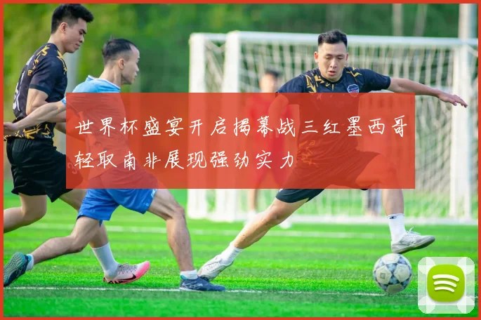世界杯盛宴开启揭幕战三红墨西哥轻取南非展现强劲实力