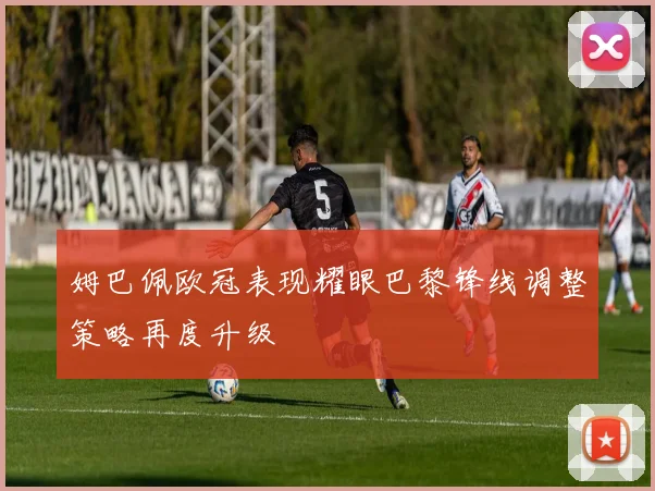 姆巴佩欧冠表现耀眼巴黎锋线调整策略再度升级