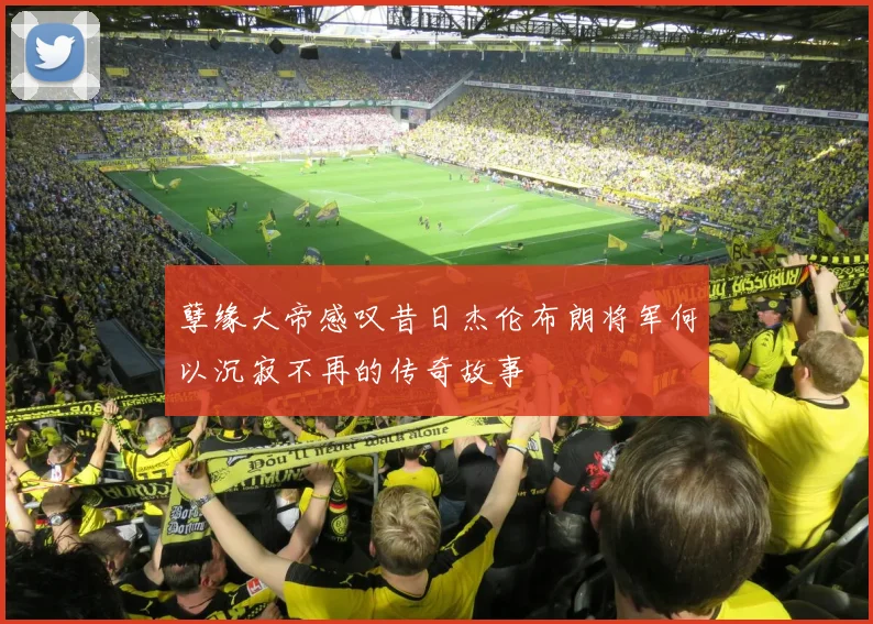 孽缘大帝感叹昔日杰伦布朗将军何以沉寂不再的传奇故事
