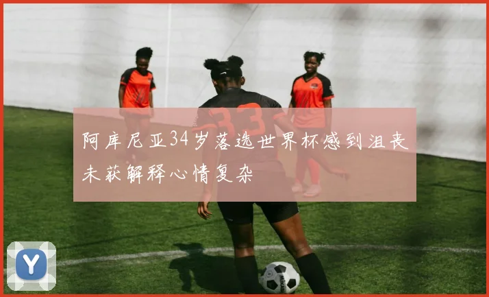 阿库尼亚34岁落选世界杯感到沮丧未获解释心情复杂