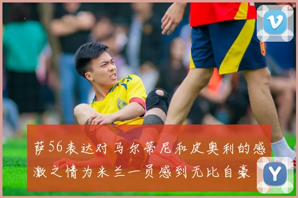 萨56表达对马尔蒂尼和皮奥利的感激之情为米兰一员感到无比自豪