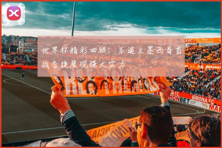 世界杯精彩回顾:东道主墨西哥首战告捷展现强大实力