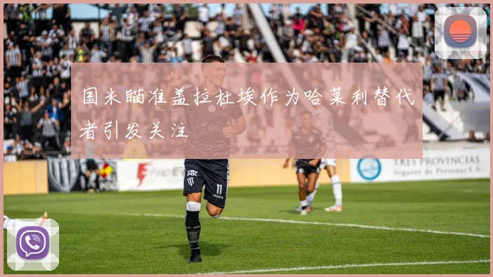 国米瞄准盖拉杜埃作为哈莱利替代者引发关注