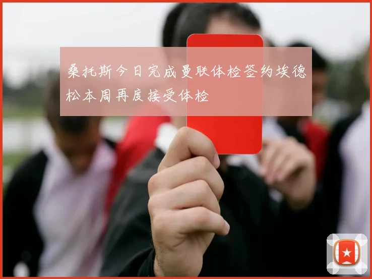 桑托斯今日完成曼联体检签约埃德松本周再度接受体检