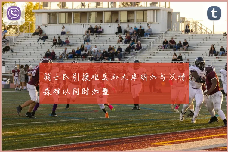 骑士队引援难度加大库明加与沃特森难以同时加盟