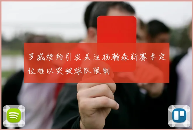 罗威续约引发关注杨瀚森新赛季定位难以突破球队限制