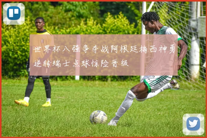 世界杯八强争夺战阿根廷梅西神勇逆转瑞士点球惊险晋级
