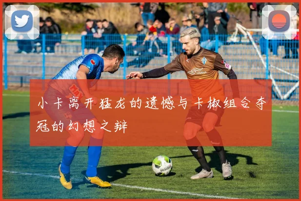 小卡离开猛龙的遗憾与卡椒组合夺冠的幻想之辩