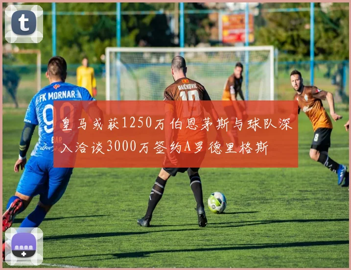 皇马或获1250万伯恩茅斯与球队深入洽谈3000万签约A罗德里格斯