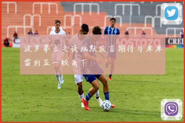 波罗拳击之夜幽默发言期待与库库雷利亚一较高下