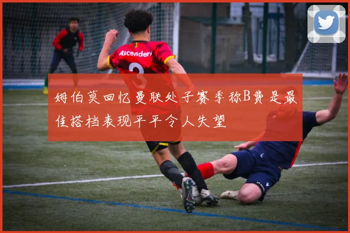 姆伯莫回忆曼联处子赛季称B费是最佳搭档表现平平令人失望