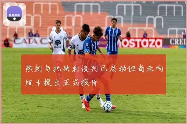 热刺与托纳利谈判已启动但尚未向纽卡提出正式报价