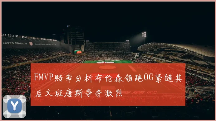 FMVP赔率分析布伦森领跑OG紧随其后文班唐斯争夺激烈