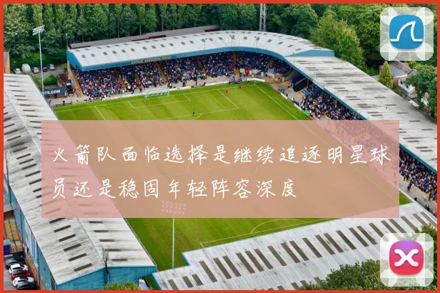 火箭队面临选择是继续追逐明星球员还是稳固年轻阵容深度